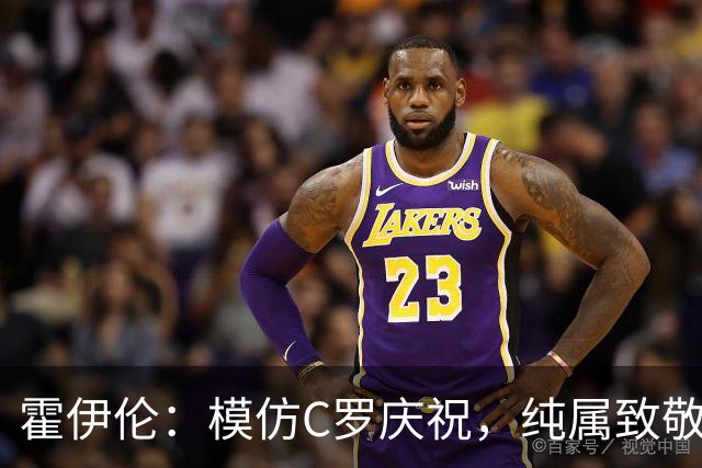 霍伊伦：模仿C罗庆祝，纯属致敬，偶像就是偶像！